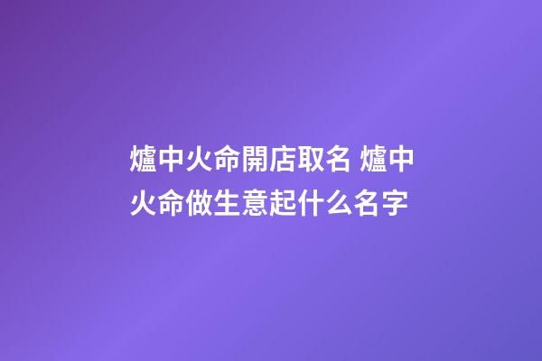 爐中火命開店取名 爐中火命做生意起什么名字-第1張-店鋪起名-玄機(jī)派